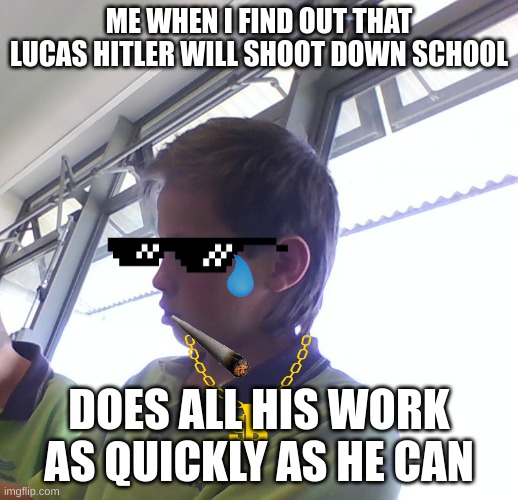 Kirwan Does his work poo lol | ME WHEN I FIND OUT THAT LUCAS HITLER WILL SHOOT DOWN SCHOOL; DOES ALL HIS WORK AS QUICKLY AS HE CAN | image tagged in kirwan lol poo | made w/ Imgflip meme maker