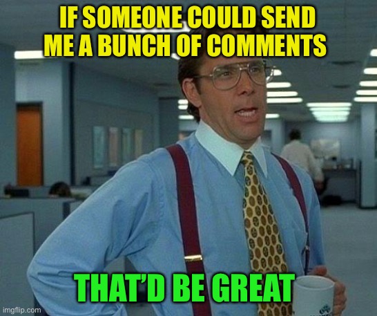 That Would Be Great Meme | IF SOMEONE COULD SEND ME A BUNCH OF COMMENTS THAT’D BE GREAT | image tagged in memes,that would be great | made w/ Imgflip meme maker