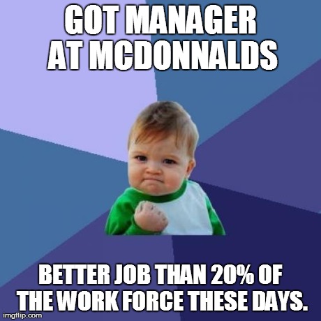 Success Kid Meme | GOT MANAGER AT MCDONNALDS BETTER JOB THAN 20% OF THE WORK FORCE THESE DAYS. | image tagged in memes,success kid | made w/ Imgflip meme maker