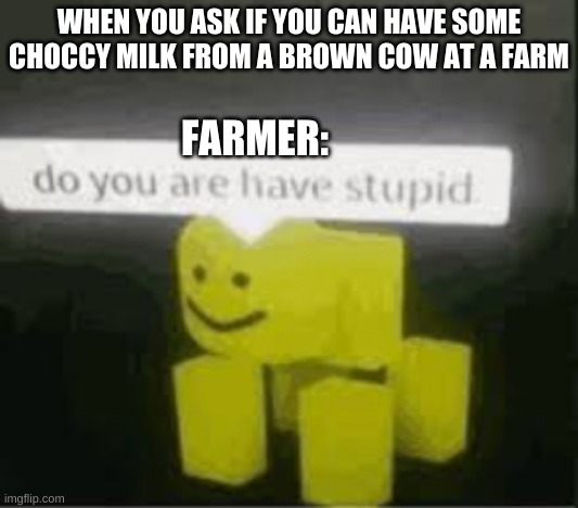 huh? choccy milk doesn't come from brown cows? | WHEN YOU ASK IF YOU CAN HAVE SOME CHOCCY MILK FROM A BROWN COW AT A FARM; FARMER: | image tagged in do you are have stupid,roblox meme | made w/ Imgflip meme maker