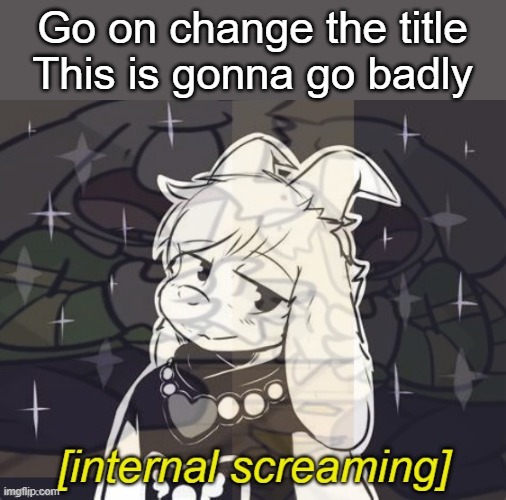no (why not) | Go on change the title
This is gonna go badly | image tagged in asriel internal screaming | made w/ Imgflip meme maker
