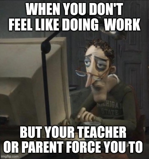 Coraline dad |  WHEN YOU DON'T FEEL LIKE DOING  WORK; BUT YOUR TEACHER  OR PARENT FORCE YOU TO | image tagged in coraline dad | made w/ Imgflip meme maker