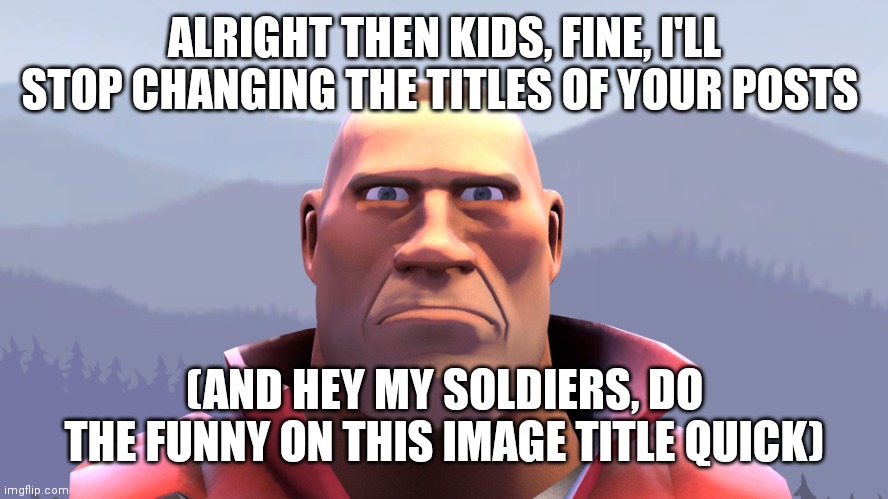 Title change go brrrrrrrrrr
poopshitters and peepissers | ALRIGHT THEN KIDS, FINE, I'LL STOP CHANGING THE TITLES OF YOUR POSTS; (AND HEY MY SOLDIERS, DO THE FUNNY ON THIS IMAGE TITLE QUICK) | image tagged in soldier | made w/ Imgflip meme maker