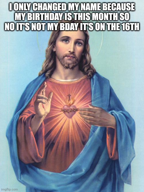 Jesus Christ | I ONLY CHANGED MY NAME BECAUSE MY BIRTHDAY IS THIS MONTH SO NO IT'S NOT MY BDAY IT'S ON THE 16TH | image tagged in jesus christ | made w/ Imgflip meme maker