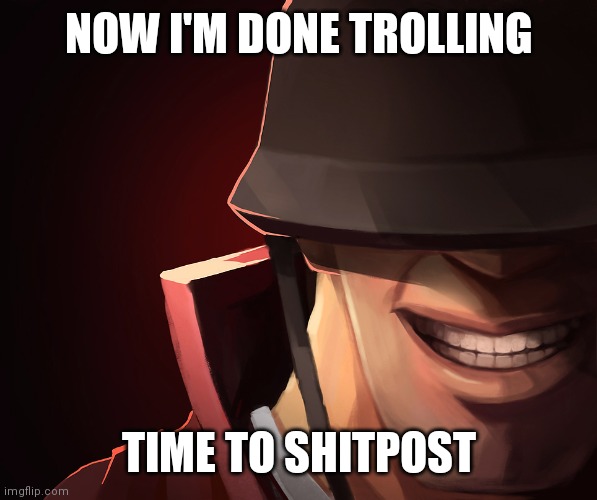 yay more shitposts | NOW I'M DONE TROLLING; TIME TO SHITPOST | image tagged in soldier custom phobia | made w/ Imgflip meme maker