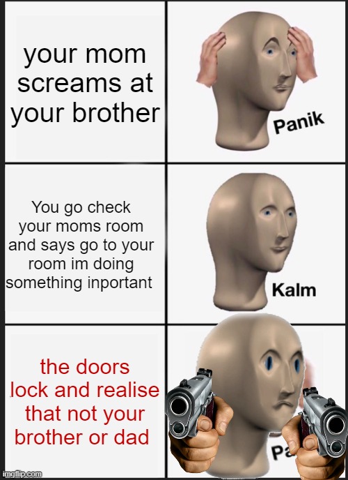 AYOOOOO | your mom screams at your brother; You go check your moms room and says go to your room im doing something inportant; the doors lock and realise that not your brother or dad | image tagged in memes,panik kalm panik | made w/ Imgflip meme maker