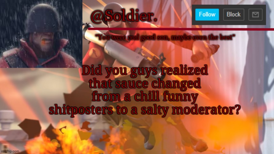 no offense but 90% of your post are just complaining about users or msmg rules | Did you guys realized that sauce changed from a chill funny shitposters to a salty moderator? | image tagged in soldier temp shit | made w/ Imgflip meme maker