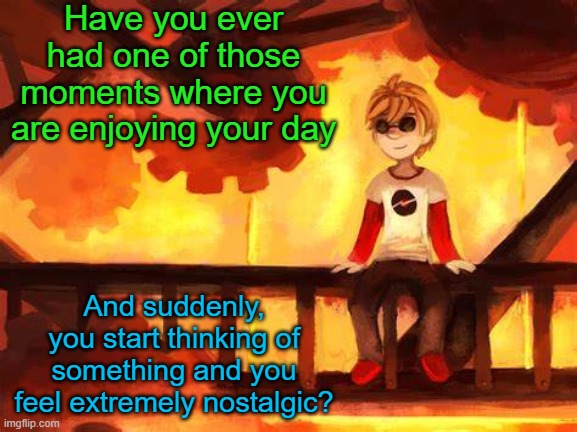 (Yes I have emotions) | Have you ever had one of those moments where you are enjoying your day; And suddenly, you start thinking of something and you feel extremely nostalgic? | image tagged in candles and clockwork | made w/ Imgflip meme maker
