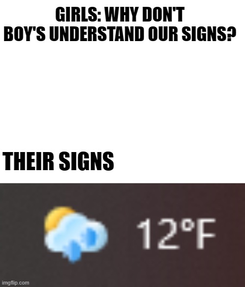 It's actually snowing right now... | GIRLS: WHY DON'T BOY'S UNDERSTAND OUR SIGNS? THEIR SIGNS | image tagged in blank white template,it's snowing right now lol | made w/ Imgflip meme maker