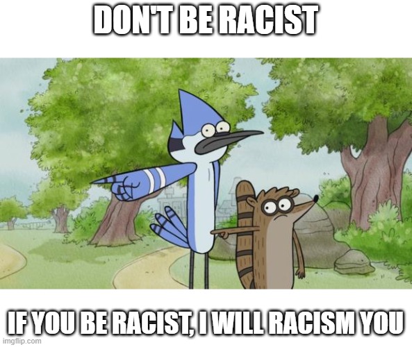don't be racism or else | DON'T BE RACIST; IF YOU BE RACIST, I WILL RACISM YOU | image tagged in regular show | made w/ Imgflip meme maker