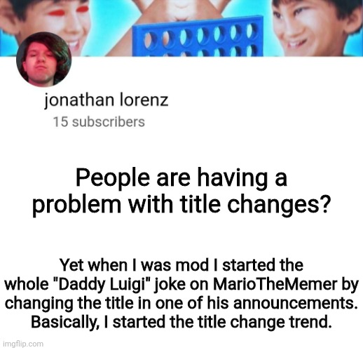 It's just a title, move on i change title | People are having a problem with title changes? Yet when I was mod I started the whole "Daddy Luigi" joke on MarioTheMemer by changing the title in one of his announcements. Basically, I started the title change trend. | image tagged in jonathan lorenz temp | made w/ Imgflip meme maker