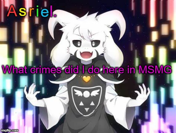 lets see- | What crimes did I do here in MSMG | image tagged in asriel template | made w/ Imgflip meme maker