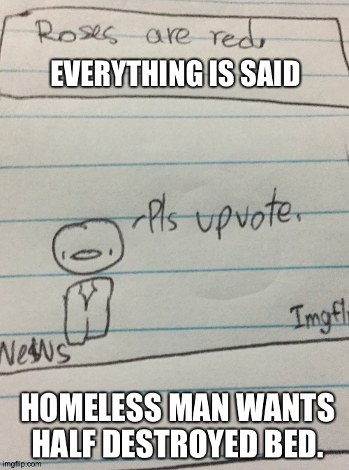 Bed? | EVERYTHING IS SAID; HOMELESS MAN WANTS HALF DESTROYED BED. | image tagged in red roses | made w/ Imgflip meme maker