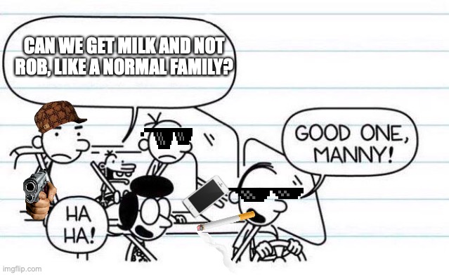 manny's dumps fun | CAN WE GET MILK AND NOT ROB, LIKE A NORMAL FAMILY? | image tagged in good one manny | made w/ Imgflip meme maker