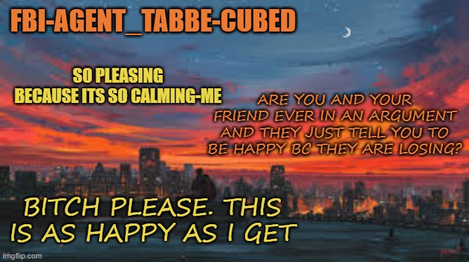 my friend when he is losing argument: | ARE YOU AND YOUR FRIEND EVER IN AN ARGUMENT AND THEY JUST TELL YOU TO BE HAPPY BC THEY ARE LOSING? BITCH PLEASE. THIS IS AS HAPPY AS I GET | image tagged in my sunset temp p | made w/ Imgflip meme maker