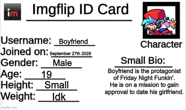 Imgflip ID Card | Boyfriend; September 27th 2029; Male; Boyfriend is the protagonist of Friday Night Funkin'. He is on a mission to gain approval to date his girlfriend. 19; Small; Idk | image tagged in imgflip id card,fnf | made w/ Imgflip meme maker