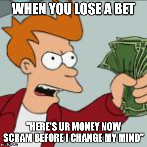 Upvote I dare you too | WHEN YOU LOSE A BET; "HERE'S UR MONEY NOW SCRAM BEFORE I CHANGE MY MIND" | image tagged in lol | made w/ Imgflip meme maker