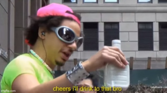 cheers i will drink to that bro | image tagged in cheers i will drink to that bro | made w/ Imgflip meme maker