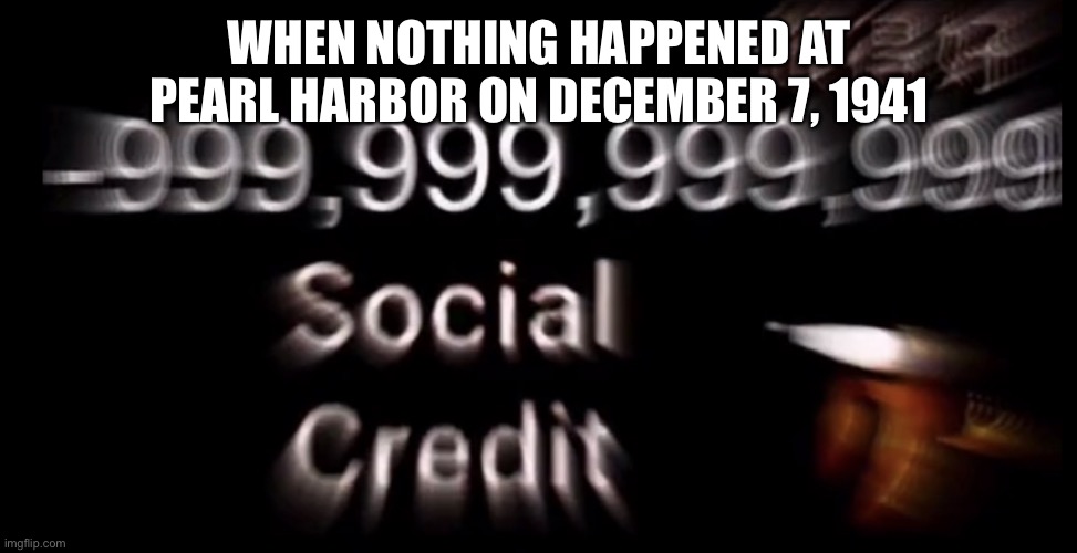 -999,999,999,999 social credit | WHEN NOTHING HAPPENED AT PEARL HARBOR ON DECEMBER 7, 1941 | image tagged in -999 999 999 999 social credit | made w/ Imgflip meme maker