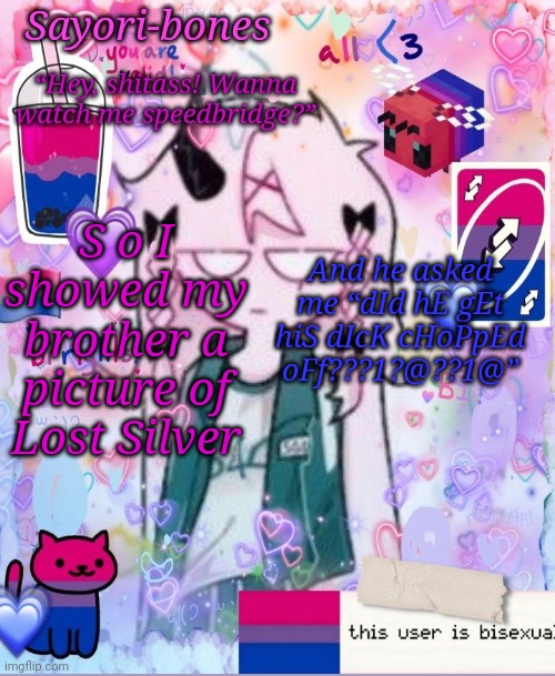 Razzy Stazzy but bi | S o I showed my brother a picture of Lost Silver; And he asked me “dId hE gEt hiS dIcK cHoPpEd oFf???1?@??1@” | image tagged in razzy stazzy but bi | made w/ Imgflip meme maker