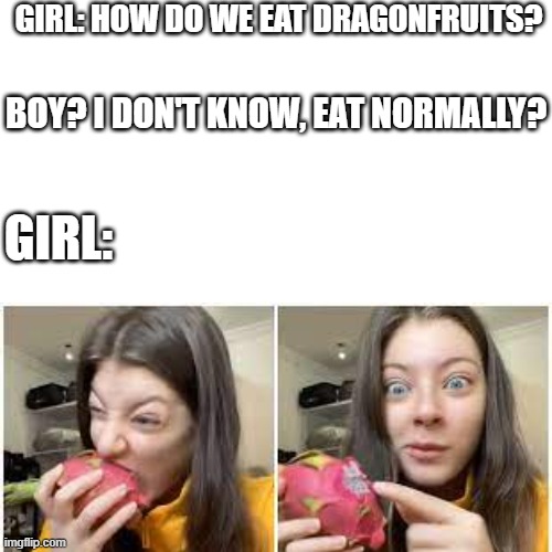 damn, she is being offensitive to Vietnam and other contries where plant this fruit | GIRL: HOW DO WE EAT DRAGONFRUITS? BOY? I DON'T KNOW, EAT NORMALLY? GIRL: | image tagged in memes | made w/ Imgflip meme maker