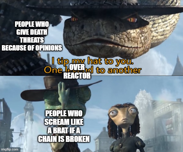 I tip my hat to you, one legend to another | OVER REACTOR PEOPLE WHO GIVE DEATH THREATS BECAUSE OF OPINIONS PEOPLE WHO SCREAM LIKE A BRAT IF A CHAIN IS BROKEN | image tagged in i tip my hat to you one legend to another | made w/ Imgflip meme maker