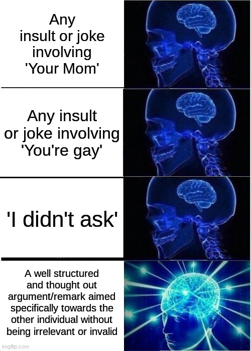 Do any of the first three to instantly lose my respect towards you as a person. | Any insult or joke involving 'Your Mom'; Any insult or joke involving 'You're gay'; 'I didn't ask'; A well structured and thought out argument/remark aimed specifically towards the other individual without being irrelevant or invalid | image tagged in memes,expanding brain | made w/ Imgflip meme maker