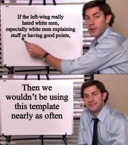 Jim Halpert Explains | If the left-wing really hated white men, especially white men explaining stuff or having good points, Then we wouldn’t be using this template nearly as often | image tagged in jim halpert explains | made w/ Imgflip meme maker