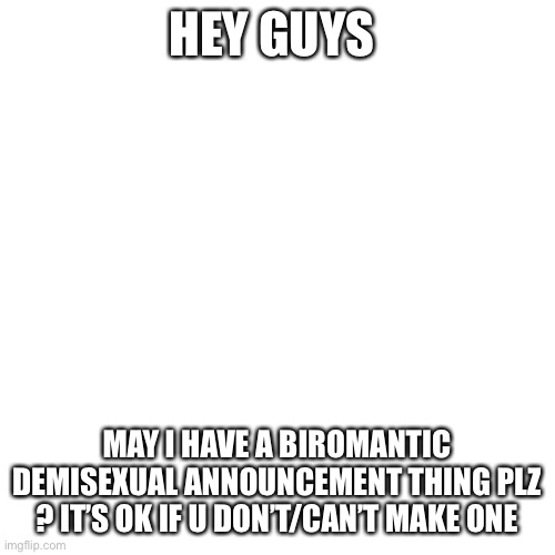 Again only asking don’t feel intimidated | HEY GUYS; MAY I HAVE A BIROMANTIC DEMISEXUAL ANNOUNCEMENT THING PLZ ? IT’S OK IF U DON’T/CAN’T MAKE ONE | image tagged in memes,blank transparent square | made w/ Imgflip meme maker