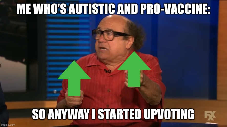 Anyway, so I started blasting | ME WHO’S AUTISTIC AND PRO-VACCINE: SO ANYWAY I STARTED UPVOTING | image tagged in anyway so i started blasting | made w/ Imgflip meme maker