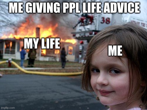 no tittle srry:/ | ME GIVING PPL LIFE ADVICE; MY LIFE; ME | image tagged in memes,disaster girl | made w/ Imgflip meme maker