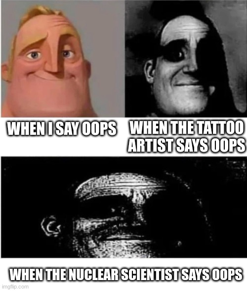 oops | WHEN THE TATTOO ARTIST SAYS OOPS; WHEN I SAY OOPS; WHEN THE NUCLEAR SCIENTIST SAYS OOPS | image tagged in traumatized mr incredible 3 parts,oops,tattoo artist,nuclear explosion | made w/ Imgflip meme maker