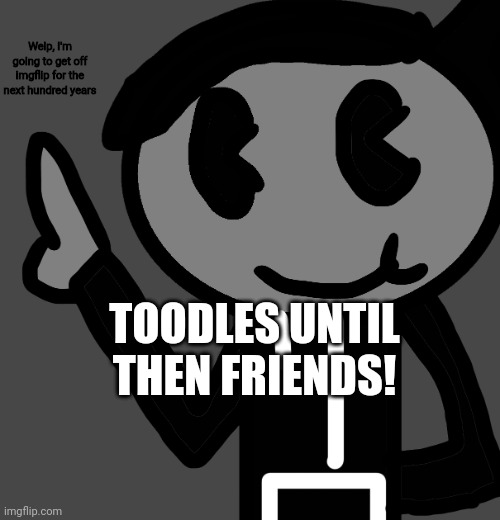 Toodles! | Welp, I'm going to get off imgflip for the next hundred years; TOODLES UNTIL THEN FRIENDS! | image tagged in creatorbread points at words | made w/ Imgflip meme maker