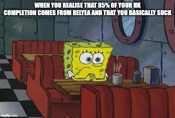 This is my experience btw | WHEN YOU REALISE THAT 85% OF YOUR HK COMPLETION COMES FROM RELYEA AND THAT YOU BASICALLY SUCK | image tagged in spongebob coffee | made w/ Imgflip meme maker