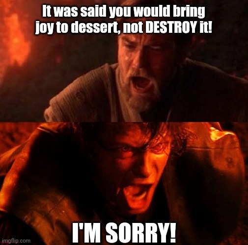 Burnt dessert |  It was said you would bring joy to dessert, not DESTROY it! I'M SORRY! | image tagged in anakin and obi wan,marie callender,burnt,burnt pie,sharon weiss | made w/ Imgflip meme maker