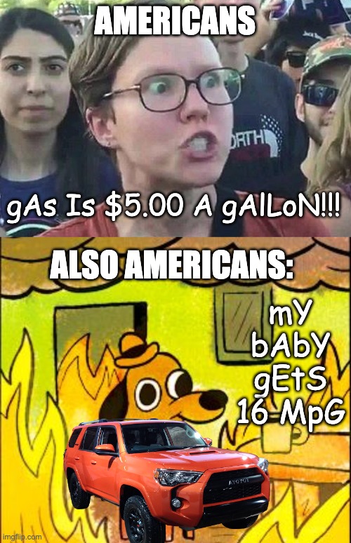 Laughing in Global Perspective | AMERICANS; gAs Is $5.00 A gAlLoN!!! ALSO AMERICANS:; mY bAbY gEtS 16 MpG | image tagged in triggered liberal,this is fine,gas,inflation | made w/ Imgflip meme maker