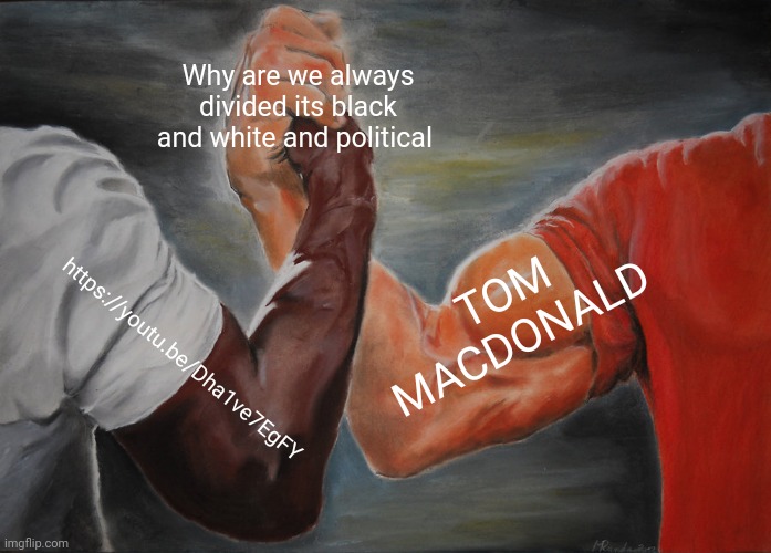 Epic Handshake | Why are we always divided its black and white and political; TOM MACDONALD; https://youtu.be/Dha1ve7EgFY | image tagged in memes,epic handshake | made w/ Imgflip meme maker
