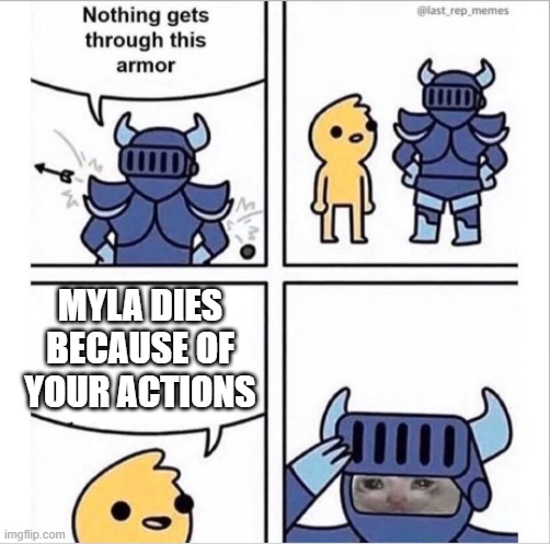 Poor Myla man :( | MYLA DIES BECAUSE OF YOUR ACTIONS | image tagged in knight armor | made w/ Imgflip meme maker