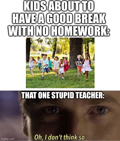 there's always one of them thats gotta ruin the fun... | KIDS ABOUT TO HAVE A GOOD BREAK WITH NO HOMEWORK:; THAT ONE STUPID TEACHER: | image tagged in blank white template,oh i dont think so,memes,so true memes | made w/ Imgflip meme maker