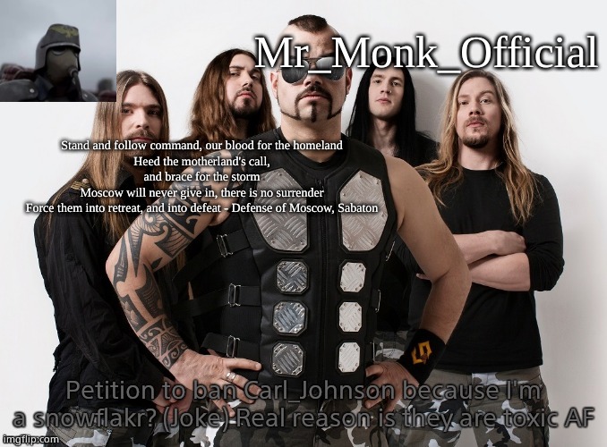 Mr_Monk Sabaton Temp | Petition to ban Carl_Johnson because I'm a snowflakr? (Joke) Real reason is they are toxic AF | image tagged in mr_monk sabaton temp | made w/ Imgflip meme maker