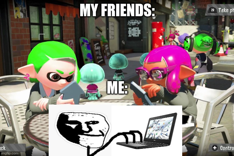 i just make memes on my chromebook | MY FRIENDS:; ME: | image tagged in inklings on their phone | made w/ Imgflip meme maker