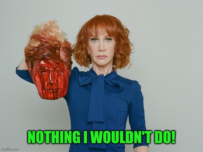 Kathy Griffin Tolerance | NOTHING I WOULDN'T DO! | image tagged in kathy griffin tolerance | made w/ Imgflip meme maker