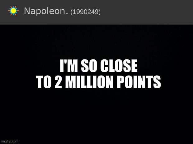 Black background | I'M SO CLOSE TO 2 MILLION POINTS | image tagged in almost,to,2,million,points | made w/ Imgflip meme maker
