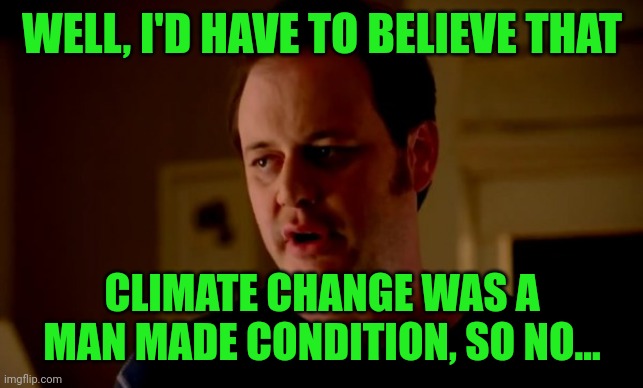Jake from state farm | WELL, I'D HAVE TO BELIEVE THAT CLIMATE CHANGE WAS A MAN MADE CONDITION, SO NO... | image tagged in jake from state farm | made w/ Imgflip meme maker