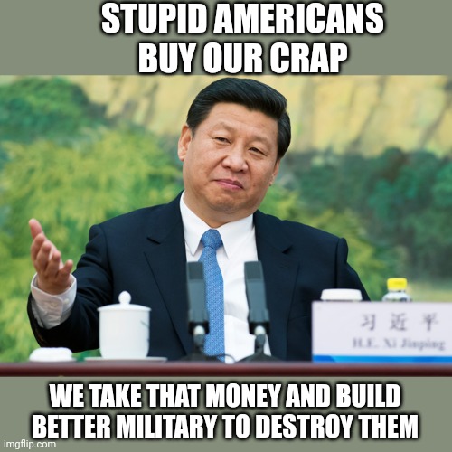 Xi Jinping | STUPID AMERICANS BUY OUR CRAP; WE TAKE THAT MONEY AND BUILD BETTER MILITARY TO DESTROY THEM | image tagged in xi jinping | made w/ Imgflip meme maker