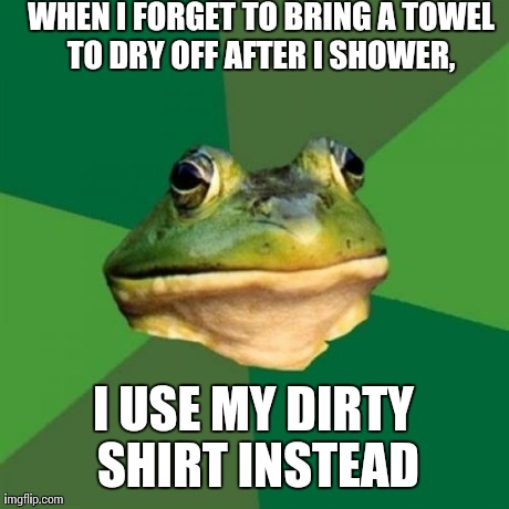 Foul Bachelor Frog | WHEN I FORGET TO BRING A TOWEL TO DRY OFF AFTER I SHOWER,  I USE MY DIRTY SHIRT INSTEAD | image tagged in memes,foul bachelor frog,AdviceAnimals | made w/ Imgflip meme maker