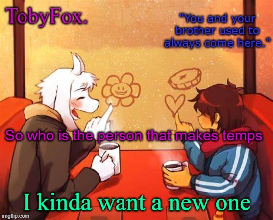 I forgot their name- | So who is the person that makes temps; I kinda want a new one | image tagged in tobyfox template | made w/ Imgflip meme maker