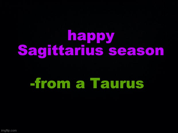 :) | happy Sagittarius season; -from a Taurus | image tagged in black background | made w/ Imgflip meme maker