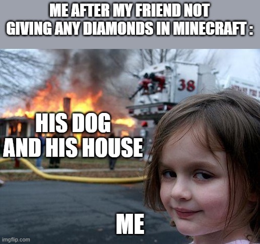 Disaster Girl | ME AFTER MY FRIEND NOT GIVING ANY DIAMONDS IN MINECRAFT :; HIS DOG AND HIS HOUSE; ME | image tagged in memes,disaster girl | made w/ Imgflip meme maker