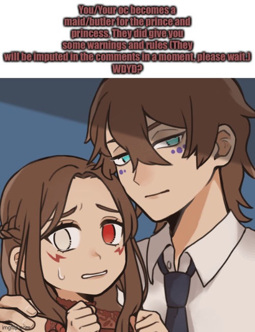She/They and He/She pronouns. Their names are Alisa and Alec. | You/Your oc becomes a maid/butler for the prince and princess. They did give you some warnings and rules (They will be imputed in the comments in a moment, please wait.)
WDYD? | image tagged in blank white template | made w/ Imgflip meme maker